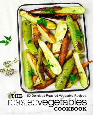 A sült zöldségek szakácskönyve: 50 finom sült zöldség recept (2. kiadás) - The Roasted Vegetables Cookbook: 50 Delicious Roasted Vegetables Recipes (2nd Edition)