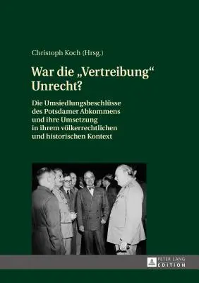 Igazságtalanság volt-e a kiutasítás? A potsdami egyezmény kitelepítési határozatai és végrehajtásuk etnikai és történelmi kontextusukban - War Die Vertreibung Unrecht?: Die Umsiedlungsbeschluesse Des Potsdamer Abkommens Und Ihre Umsetzung in Ihrem Voelkerrechtlichen Und Historischen Kon