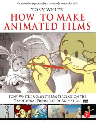 Hogyan készítsünk animációs filmeket: Tony White teljes mesterkurzusa az animáció hagyományos alapelveiről [DVD ROM-mal] - How to Make Animated Films: Tony White's Complete Masterclass on the Traditional Principals of Animation [With DVD ROM]