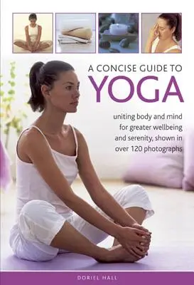 Tömör útmutató a jógához: A test és az elme egyesítése a nagyobb jólétért és a nyugalomért, több mint 120 fotóval illusztrálva. - A Concise Guide to Yoga: Uniting Body and Mind for Greater Wellbeing and Serenity, Shown in Over 120 Photographs