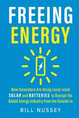 Freeing Energy: Hogyan használják az innovátorok a helyi szintű napenergiát és akkumulátorokat, hogy kívülről befelé haladva megzavarják a globális energiaipart - Freeing Energy: How Innovators Are Using Local-scale Solar and Batteries to Disrupt the Global Energy Industry from the Outside In