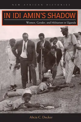 Idi Amin árnyékában: Nők, nemek és militarizmus Ugandában - In Idi Amin's Shadow: Women, Gender, and Militarism in Uganda
