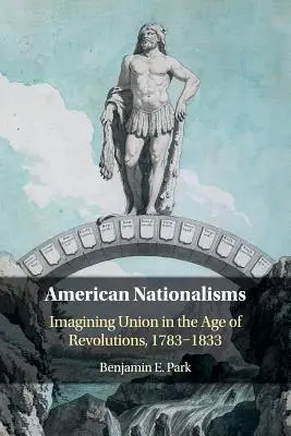 Amerikai nacionalizmusok: Imagining Union in the Age of Revolutions, 1783-1833 - American Nationalisms: Imagining Union in the Age of Revolutions, 1783-1833