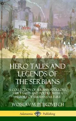 A szerbek hősmeséi és legendái: A szerb folklór, tündérmesék és költészet gyűjteménye, a szerb kultúra történetével együtt - Hero Tales and Legends of the Serbians: A Collection of Serbian Folklore, Fairy Tales and Poetry, with a History of Serbian Culture