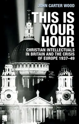 Ez a te órád: Keresztény értelmiségiek Nagy-Britanniában és Európa válsága 1937-49-ben - This Is Your Hour: Christian Intellectuals in Britain and the Crisis of Europe, 1937-49