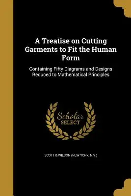 A Treatise on Cutting Garments to Fit the Human Form (Scott &. Wilson (New York N. y. ).). - A Treatise on Cutting Garments to Fit the Human Form (Scott &. Wilson (New York N. y. ).)