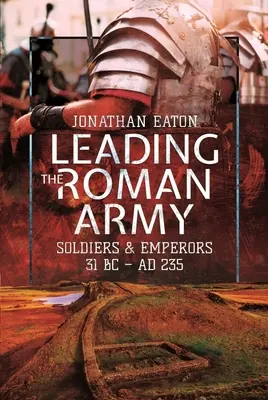 A római hadsereg vezetése: Katonák és császárok, i. e. 31 - 235. sz. - Leading the Roman Army: Soldiers and Emperors, 31 BC - Ad 235