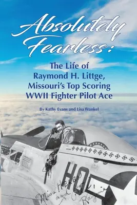 Abszolút félelem nélkül: Raymond H. Littge, Missouri második világháborús vadászpilóta-ászának élete (fekete-fehér változat) - Absolutely Fearless: The Life of Raymond H. Littge, Missouri's Top Scoring WWII Fighter Pilot Ace (B&W Version)