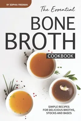 Az alapvető csontleves szakácskönyv: Egyszerű receptek az ízletes húslevesekhez, húslevesekhez és alapokhoz - The Essential Bone Broth Cookbook: Simple Recipes for Delicious Broths, Stocks and Bases
