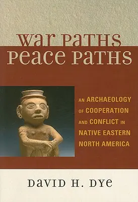 Háborús utak, békeutak: Az együttműködés és a konfliktus régészete Észak-Amerika keleti részén élő őslakosok körében - War Paths, Peace Paths: An Archaeology of Cooperation and Conflict in Native Eastern North America