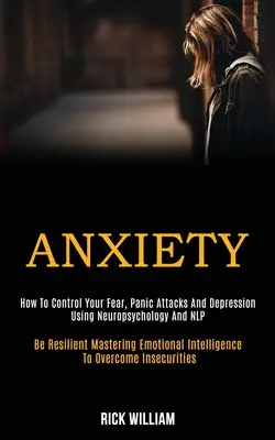 Szorongás: Hogyan uralja a félelmét, a pánikrohamot és a depressziót a neuropszichológia és az Nlp segítségével (Be Resilient Mastering Emotional - Anxiety: How to Control Your Fear, Panic Attacks and Depression Using Neuropsychology and Nlp (Be Resilient Mastering Emotional