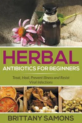 Gyógynövényes antibiotikumok kezdőknek: Kezelje, gyógyítsa, előzze meg a betegségeket és álljon ellen a vírusfertőzéseknek - Herbal Antibiotics For Beginners: Treat, Heal, Prevent Illness and Resist Viral Infections