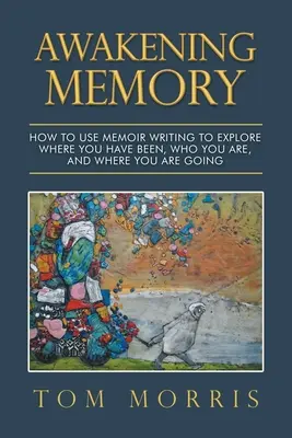 Az emlékezet felébresztése: Hogyan használd az emlékiratírást annak feltárására, hogy hol voltál, ki vagy és hová tartasz - Awakening Memory: How to Use Memoir Writing to Explore Where You Have Been, Who You Are, and Where You Are Going