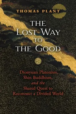 Az elveszett út a jóhoz: Dionüszoszi platonizmus, shin-buddhizmus és a megosztott világ újraegyesítésének közös törekvése - The Lost Way to the Good: Dionysian Platonism, Shin Buddhism, and the Shared Quest to Reconnect a Divided World