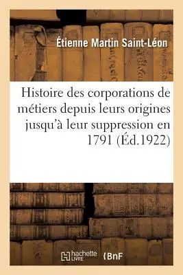 Histoire Des Corporations de Mtiers Depuis Leurs Origines Jusqu' Leur Suppression En 1791: tude Sur l'évolution de l'Ide Corporative Au Xixe Sicl - Histoire Des Corporations de Mtiers Depuis Leurs Origines Jusqu' Leur Suppression En 1791: tude Sur l'volution de l'Ide Corporative Au Xixe Sicl