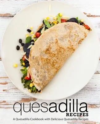 Quesadilla receptek: A Quesadilla szakácskönyv finom quesadilla receptekkel (2. kiadás) - Quesadilla Recipes: A Quesadilla Cookbook with Delicious Quesadilla Recipes (2nd Edition)