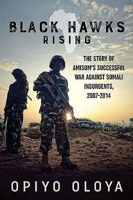 Black Hawks Rising: A szomáliai lázadók elleni sikeres háború története, 2007-2014 - Black Hawks Rising: The Story of Amisom's Successful War Against Somali Insurgents, 2007-2014