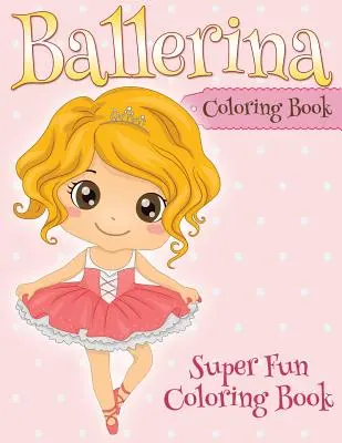 Ballerina színezőkönyv: Super Fun Coloring Book - Ballerina Coloring Book: Super Fun Coloring Book