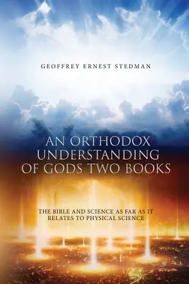 Isten két könyvének ortodox megértése: A Biblia és a tudomány, amennyiben az a fizikai tudományhoz kapcsolódik - An Orthodox Understanding of God's Two Books: The Bible And Science As Far As It Relates To Physical Science