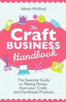 A kézműves üzlet kézikönyve: A kézműves és kézzel készített termékekkel való pénzkeresés alapvető útmutatója - The Craft Business Handbook: The Essential Guide to Making Money from Your Crafts and Handmade Products