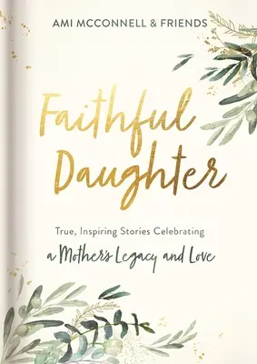 Faithful Daughter: Igaz, inspiráló történetek egy anya örökségének és szeretetének ünnepléséről - Faithful Daughter: True, Inspiring Stories Celebrating a Mother's Legacy and Love