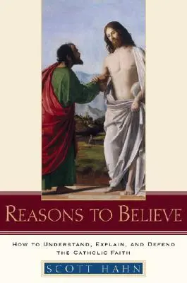 Okok a hitre: Hogyan értsük, magyarázzuk és védjük meg a katolikus hitet? - Reasons to Believe: How to Understand, Explain, and Defend the Catholic Faith