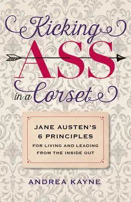 Kicking Ass in a Corset: Jane Austen 6 alapelve a belülről kifelé való élethez és vezetéshez - Kicking Ass in a Corset: Jane Austen's 6 Principles for Living and Leading from the Inside Out