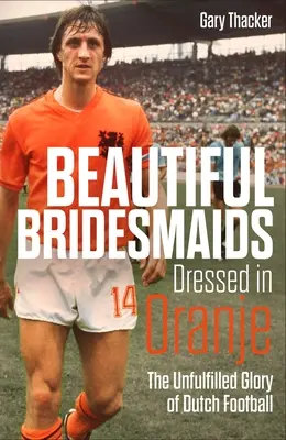 Oranjába öltözött gyönyörű koszorúslányok: A holland futball beteljesületlen dicsősége - Beautiful Bridesmaids Dressed in Oranje: The Unfulfilled Glory of Dutch Football