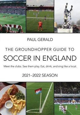 The Groundhopper Guide to Soccer in England, 2021-22 Edition: Ismerd meg a klubokat. Lásd őket játszani. Egyél, igyál és énekelj a helyiekkel. - The Groundhopper Guide to Soccer in England, 2021-22 Edition: Meet the clubs. See them play. Eat, drink, and sing with the locals.