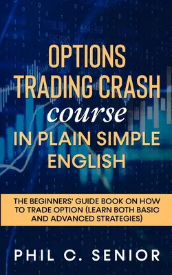 Opciós kereskedési gyorstalpaló tanfolyam egyszerű és világos nyelven: A kezdők útmutató könyve az opciós kereskedésről - Options Trading Crash Course in Plain and Simple English: The Beginners' Guide Book On How To Trade Option