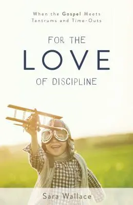 A fegyelem szeretetéért: Amikor az evangélium találkozik a dühkitörésekkel és az időkiesésekkel - For the Love of Discipline: When the Gospel Meets Tantrums and Time-Outs