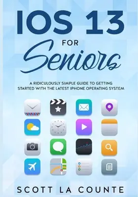 IOS 13 idősebbeknek: A Ridiculously Simple Guide to Getting Started With the Latest iPhone Operating System (Egy nevetségesen egyszerű útmutató a legújabb iPhone operációs rendszerrel való ismerkedéshez) - IOS 13 For Seniors: A Ridiculously Simple Guide to Getting Started With the Latest iPhone Operating System