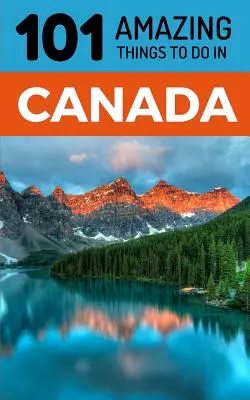 101 úžasných věcí, které se dají dělat v Kanadě: Cestovní průvodce po Kanadě - 101 Amazing Things to Do in Canada: Canada Travel Guide