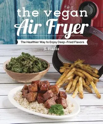 A vegán légsütő: Az egészségesebb módja a mélyhűtött ízek élvezetének - The Vegan Air Fryer: The Healthier Way to Enjoy Deep-Fried Flavors