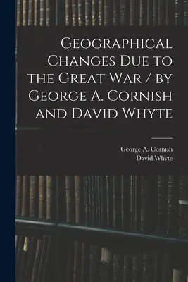 Földrajzi változások a Nagy Háború következtében / írta George A. Cornish és David Whyte (Cornish George a. (George Augustus)) - Geographical Changes Due to the Great War / by George A. Cornish and David Whyte (Cornish George a. (George Augustus))