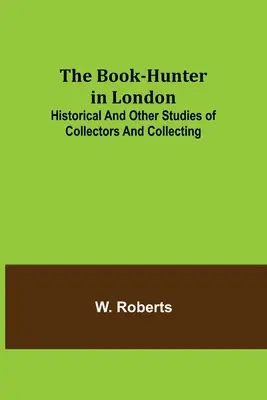 A londoni könyvvadász; Történelmi és egyéb tanulmányok a gyűjtőkről és a gyűjtésről - The Book-Hunter in London; Historical and Other Studies of Collectors and Collecting