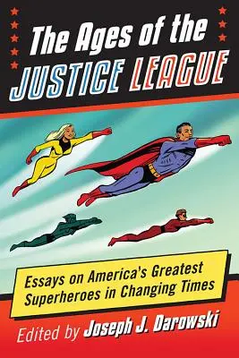 Az Igazság Ligája korszakai: Esszék Amerika legnagyobb szuperhőseiről a változó időkben - The Ages of the Justice League: Essays on America's Greatest Superheroes in Changing Times