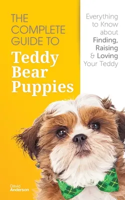 The Complete Guide to Teddy Bear Puppies: Minden, amit tudni kell a Teddymackó megtalálásáról, felneveléséről és szeretetéről. - The Complete Guide To Teddy Bear Puppies: Everything to Know About Finding, Raising, and Loving your Teddy