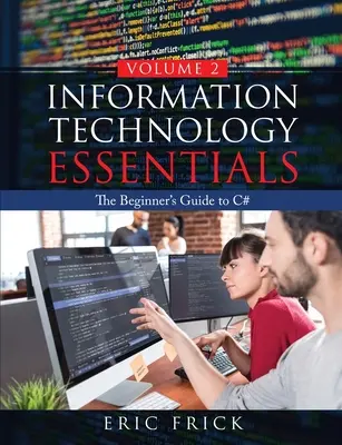 Informatikai alapismeretek 2. kötet: A kezdő C# nyelvtanulmánya - Information Technology Essentials Volume 2: The Beginner's Guide to C#