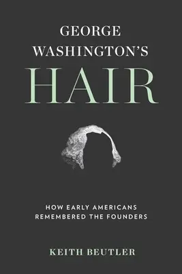 George Washington haja: Hogyan emlékeztek a korai amerikaiak az alapítókra - George Washington's Hair: How Early Americans Remembered the Founders