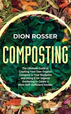 Komposztálás: The Ultimate Guide to Creating Your Own Organic Compost in Your Backyard and Using It for Organic Gardening to Create - Composting: The Ultimate Guide to Creating Your Own Organic Compost in Your Backyard and Using It for Organic Gardening to Create