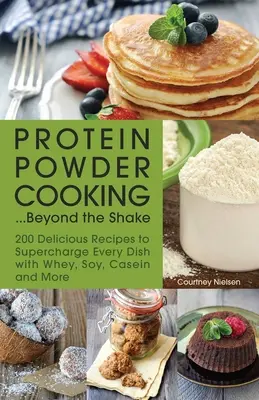 Fehérjeporos főzés... Túl a shake-en: 200 finom recept, hogy minden ételt felturbózzunk tejsavóval, szójával, kazeinnel és más fehérjékkel - Protein Powder Cooking... Beyond the Shake: 200 Delicious Recipes to Supercharge Every Dish with Whey, Soy, Casein and More