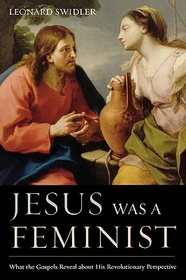 Jézus feminista volt: Amit az evangéliumok felfednek forradalmi szemléletéről - Jesus Was a Feminist: What the Gospels Reveal about His Revolutionary Perspective