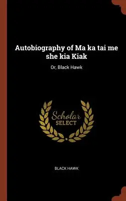 Ma Ka Tai Me She Kia Kiak önéletrajza: avagy a Fekete Sólyom - Autobiography of Ma Ka Tai Me She Kia Kiak: Or, Black Hawk