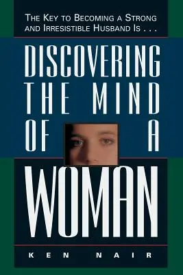 Egy nő elméjének felfedezése: Az erős és ellenállhatatlan férfivá válás kulcsa... - Discovering the Mind of a Woman: The Key to Becoming a Strong and Irresistable Husband Is...