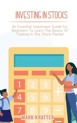 Befektetés részvényekbe: Egy alapvető befektetési útmutató kezdőknek a tőzsdei kereskedés alapjainak elsajátításához - Investing in Stocks: An Essential Investment Guide For Beginners To Learn The Basics Of Trading In The Stock Market