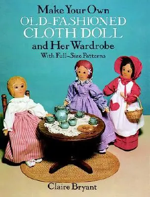 Készítsd el saját régimódi ruhababádat és ruhatárát: Teljes méretű mintákkal - Make Your Own Old-Fashioned Cloth Doll and Her Wardrobe: With Full-Size Patterns