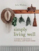 Egyszerűen jól élni - Útmutató a természetes, hulladékszegény otthon kialakításához - Simply Living Well - A Guide to Creating a Natural, Low-Waste Home