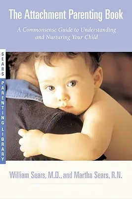 A kötődő szülői könyv: A Commonsense Guide to Understanding and Nurturing Your Baby (Egy józan útmutató a baba megértéséhez és gondozásához) - The Attachment Parenting Book: A Commonsense Guide to Understanding and Nurturing Your Baby