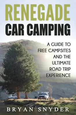 Renegade Car Camping: A Guide to Free Campsites and the Ultimate Road Trip Experience (Útikalauz a szabad kempingekhez és a végső autós kirándulás élményéhez) - Renegade Car Camping: A Guide to Free Campsites and the Ultimate Road Trip Experience